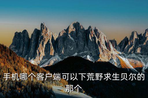 怎么下载荒岛求生手机版手游，手机哪个客户端可以下荒野求生贝尔的那个