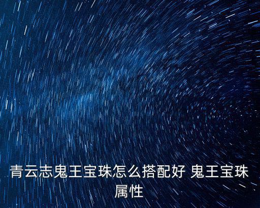青云志手游宝珠怎么用，青云志鬼王宝珠怎么搭配好 鬼王宝珠属性