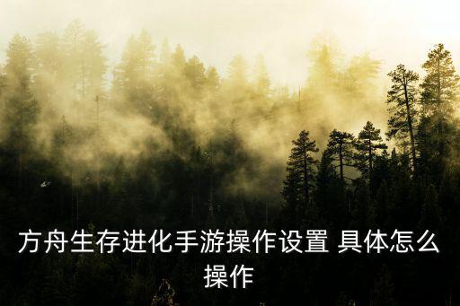 方舟生存进化手游操作设置 具体怎么操作
