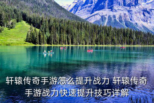 轩辕传奇手游怎么提升战力 轩辕传奇手游战力快速提升技巧详解