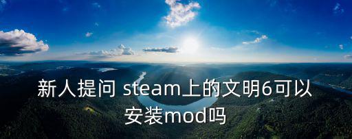 文明6手游版怎么安装mod，新人提问 steam上的文明6可以安装mod吗
