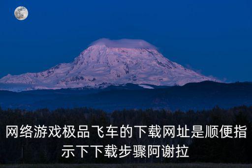 网络游戏极品飞车的下载网址是顺便指示下下载步骤阿谢拉