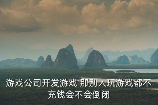 游戏公司开发游戏 那别人玩游戏都不充钱会不会倒闭