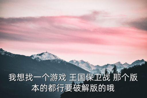 我想找一个游戏 王国保卫战 那个版本的都行要破解版的哦