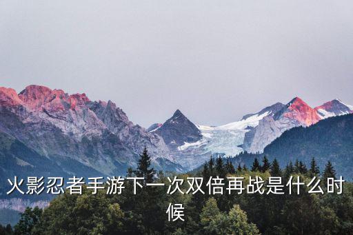 火影忍者手游下一次双倍再战是什么时候