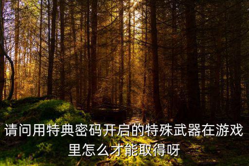 逃跑吧少年手游黄金火炮怎么得，请问用特典密码开启的特殊武器在游戏里怎么才能取得呀