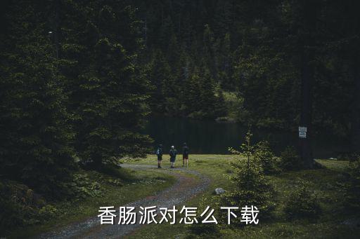 香肠派对开箱子手游怎么下载，香肠派对怎么下载