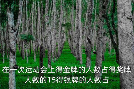 在一次运动会上得金牌的人数占得奖牌人数的15得银牌的人数占