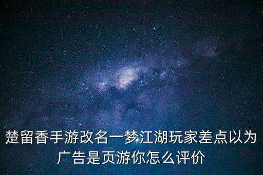 楚留香手游改名一梦江湖玩家差点以为广告是页游你怎么评价