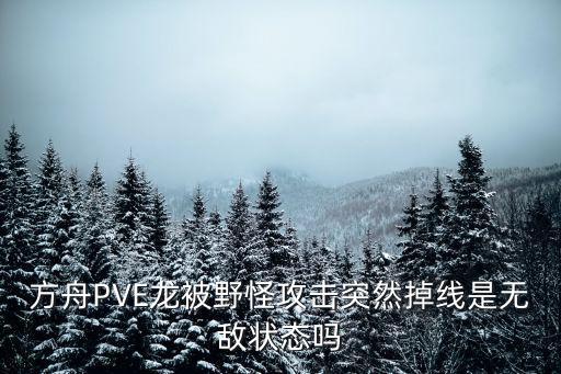 方舟手游pve怎么会被打，方舟PVE龙被野怪攻击突然掉线是无敌状态吗