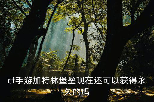 手游cf飞行棋怎么获得堡垒，cf手游加特林堡垒现在还可以获得永久的吗