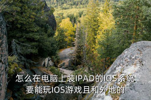 怎么在电脑上装IPAD的IOS系统要能玩IOS游戏且和外地的