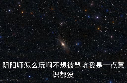 阴阳师怎么玩啊不想被骂坑我是一点意识都没