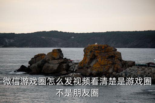 微信游戏圈怎么发视频看清楚是游戏圈不是朋友圈