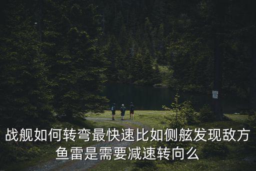 战舰如何转弯最快速比如侧舷发现敌方鱼雷是需要减速转向么