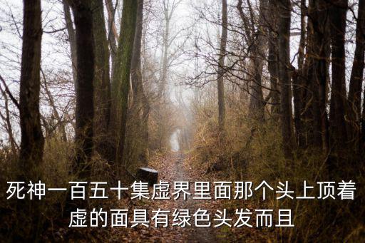 死神一百五十集虚界里面那个头上顶着虚的面具有绿色头发而且
