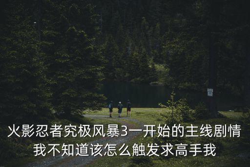 火影忍者究极风暴3一开始的主线剧情我不知道该怎么触发求高手我