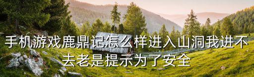 手机游戏鹿鼎记怎么样进入山洞我进不去老是提示为了安全