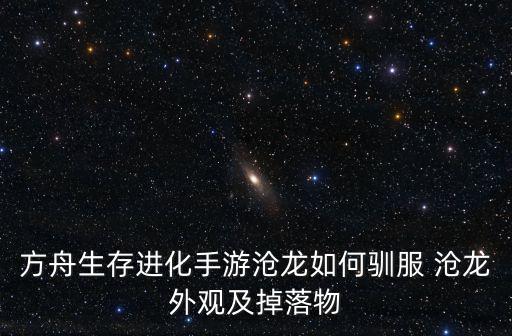 方舟手游什么生物厉害怎么驯服，方舟生存进化手机版前期什么宠物好 前期宠物驯化推荐