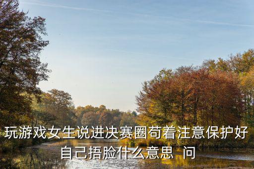 玩游戏女生说进决赛圈苟着注意保护好自己捂脸什么意思 问