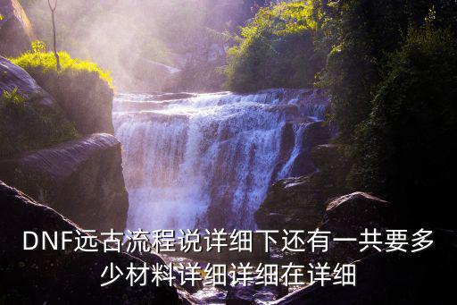 DNF远古流程说详细下还有一共要多少材料详细详细在详细