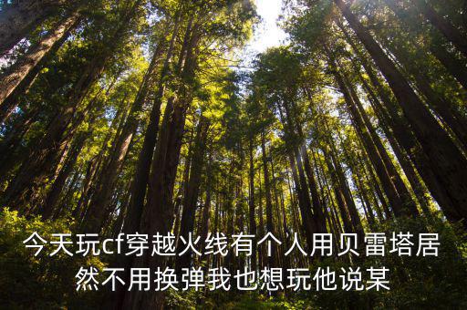 今天玩cf穿越火线有个人用贝雷塔居然不用换弹我也想玩他说某