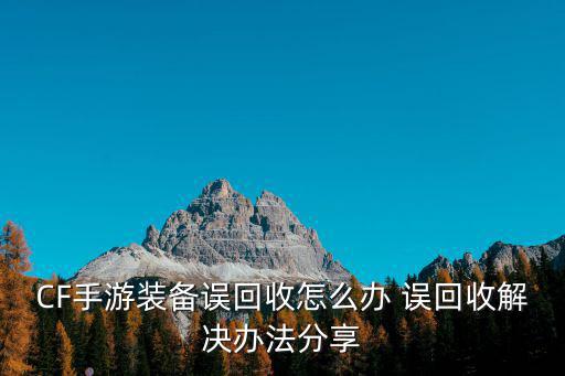 cf手游道具误回收怎么找回，CF手游装备误回收怎么办 误回收解决办法分享