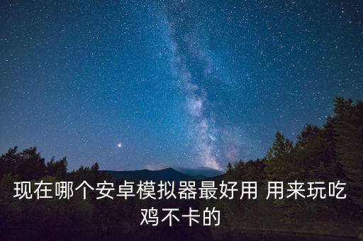 现在哪个安卓模拟器最好用 用来玩吃鸡不卡的