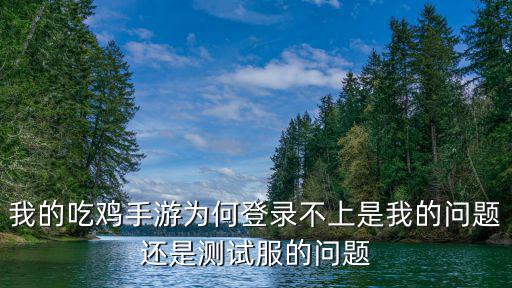 我的吃鸡手游为何登录不上是我的问题还是测试服的问题