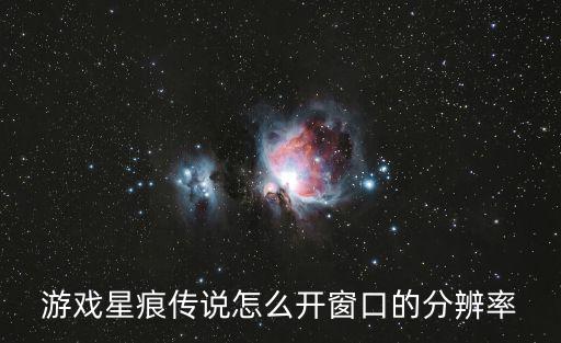 游戏星痕传说怎么开窗口的分辨率