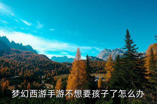 梦幻手游不想要孩子了怎么办，梦幻西游手游不想要孩子了怎么办