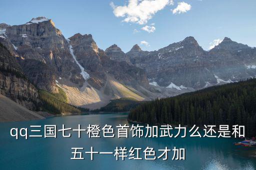 qq三国七十橙色首饰加武力么还是和五十一样红色才加