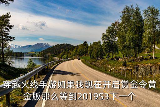 穿越火线手游如果我现在开启赏金令黄金版那么等到2019S3下一个