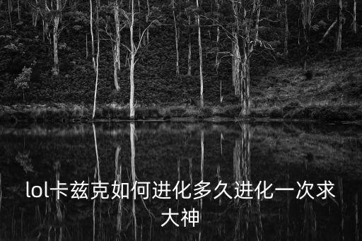 lol卡兹克如何进化多久进化一次求大神