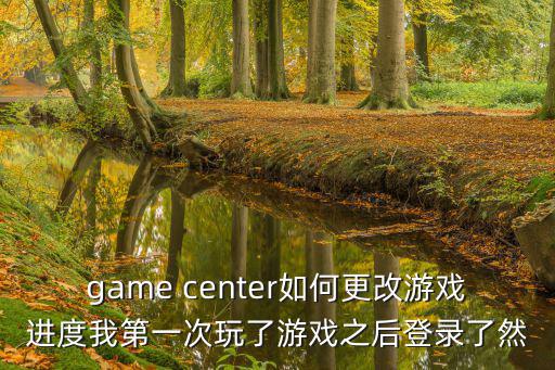 方舟手游怎么删除游戏进度，game center如何更改游戏进度我第一次玩了游戏之后登录了然