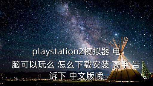 playstation2模拟器 电脑可以玩么 怎么下载安装 高手 告诉下 中文版哦