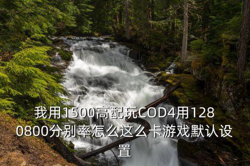 我用1500高配玩COD4用1280800分别率怎么这么卡游戏默认设置