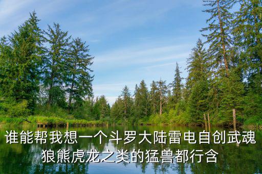 谁能帮我想一个斗罗大陆雷电自创武魂狼熊虎龙之类的猛兽都行含
