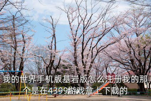 我的世界手机版基岩版怎么注册我的那个是在4399游戏盒上下载的