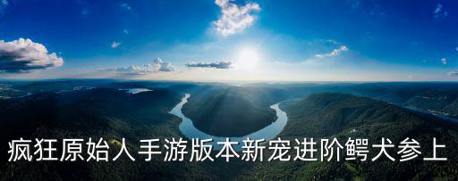 疯狂原始人2手游时装怎么选，疯狂原始人手游版本新宠进阶鳄犬参上