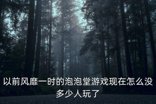 以前风靡一时的泡泡堂游戏现在怎么没多少人玩了