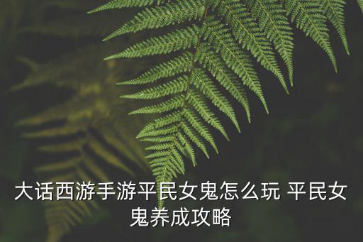 大话西游手游平民女鬼怎么玩 平民女鬼养成攻略
