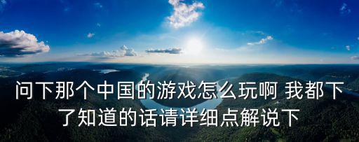 问下那个中国的游戏怎么玩啊 我都下了知道的话请详细点解说下