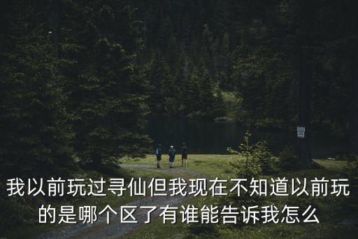 我以前玩过寻仙但我现在不知道以前玩的是哪个区了有谁能告诉我怎么