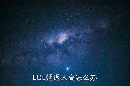 lol手游延时很高怎么办，LOL延迟太高怎么办