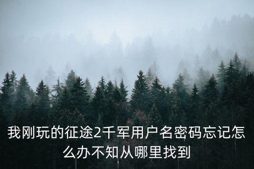 我刚玩的征途2千军用户名密码忘记怎么办不知从哪里找到