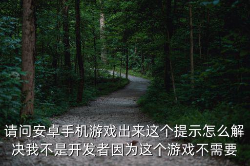 请问安卓手机游戏出来这个提示怎么解决我不是开发者因为这个游戏不需要