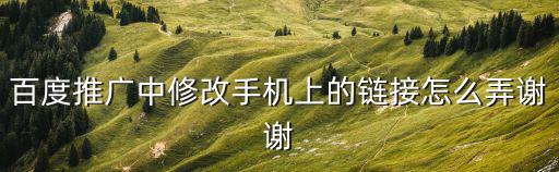 百度推广中修改手机上的链接怎么弄谢谢