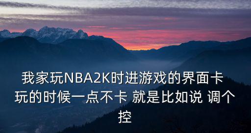 我家玩NBA2K时进游戏的界面卡 玩的时候一点不卡 就是比如说 调个控