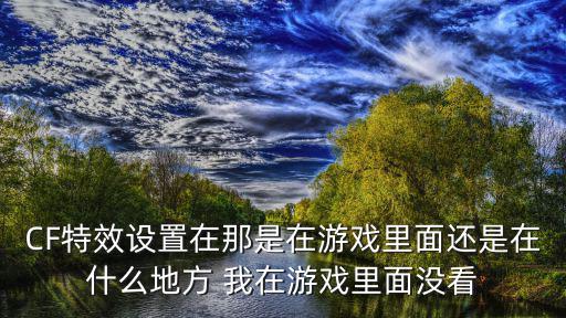 cf手游红孩儿击杀特效怎么设置，CF特效设置在那是在游戏里面还是在什么地方 我在游戏里面没看